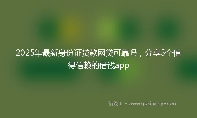 2025年最新身份证贷款网贷可靠吗，分享5个值得信赖的借钱app
