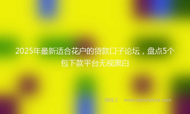 2025年最新适合花户的贷款口子论坛，盘点5个包下款平台无视黑白