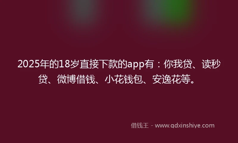 2025年的18岁直接下款的app有：你我贷、读秒贷、微博借钱、小花钱包、安逸花等。