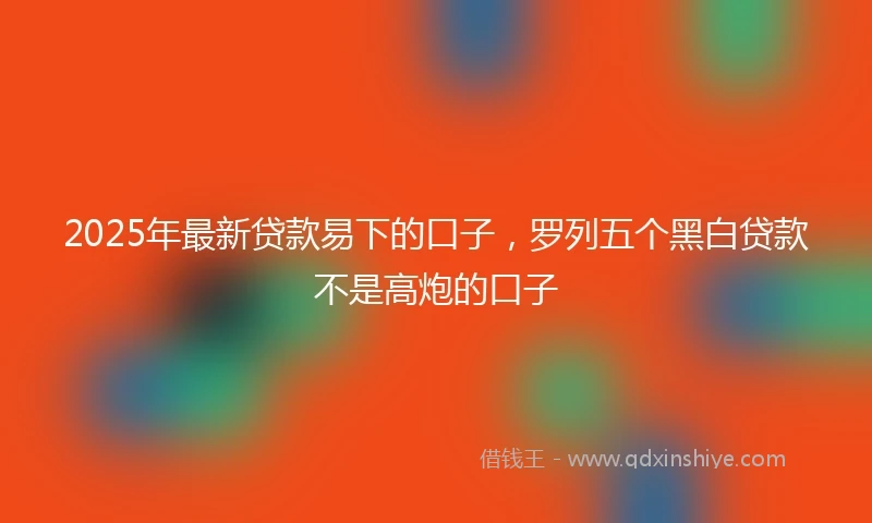 2025年最新贷款易下的口子，罗列五个黑白贷款不是高炮的口子