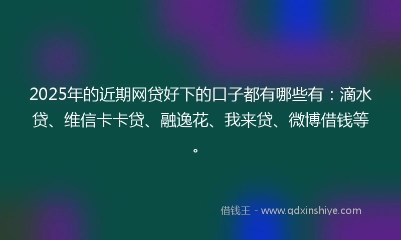 2025年的近期网贷好下的口子都有哪些有：滴水贷、维信卡卡贷、融逸花、我来贷、微博借钱等。