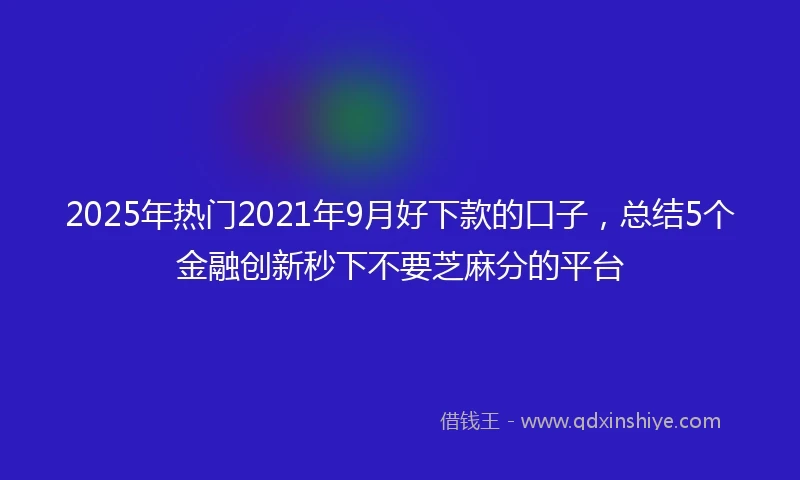2025年热门2021年9月好下款的口子，总结5个金融创新秒下不要芝麻分的平台