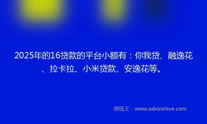 2025年的16贷款的平台小额有：你我贷、融逸花、拉卡拉、小米贷款、安逸花等。