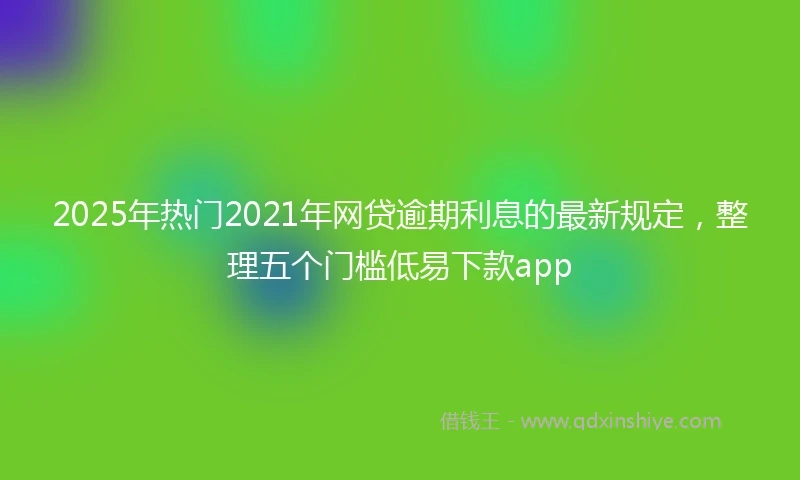 2025年热门2021年网贷逾期利息的最新规定，整理五个门槛低易下款app