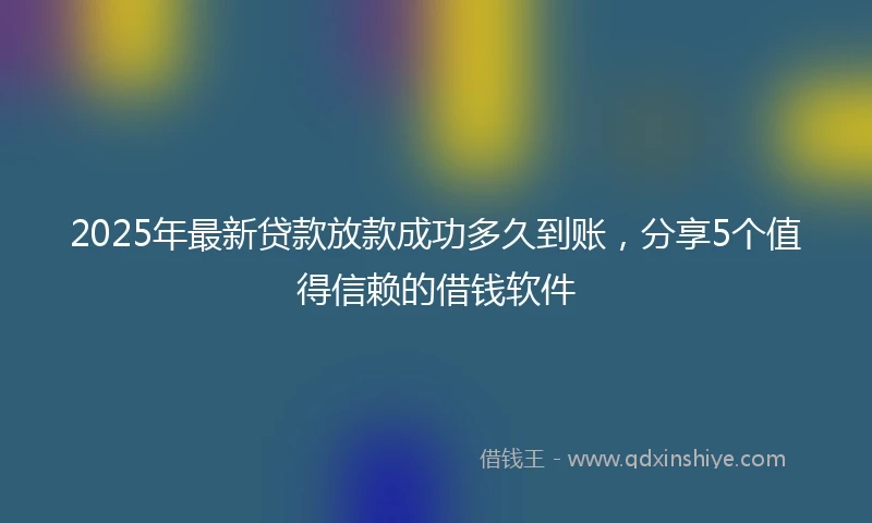 2025年最新贷款放款成功多久到账，分享5个值得信赖的借钱软件