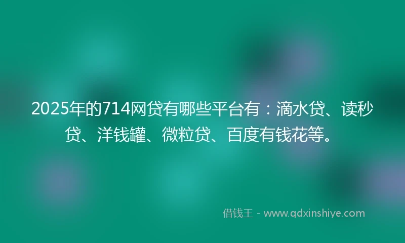 2025年的714网贷有哪些平台有：滴水贷、读秒贷、洋钱罐、微粒贷、百度有钱花等。