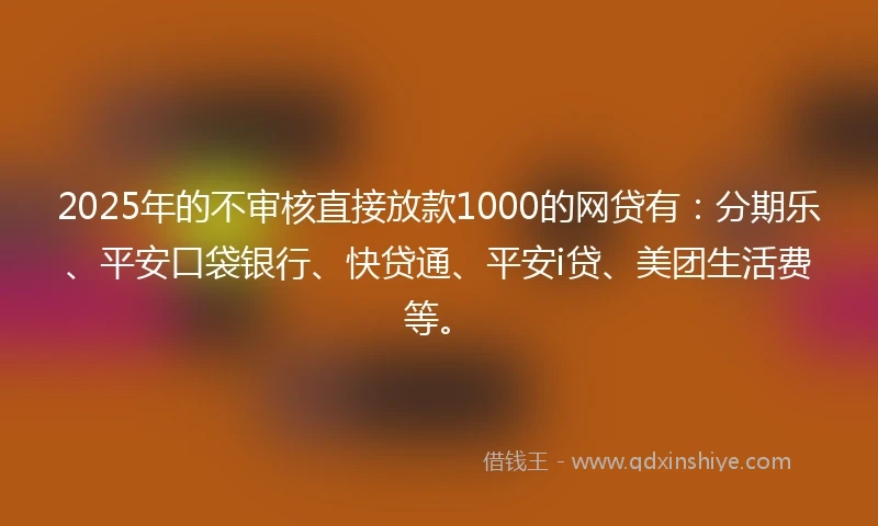 2025年的不审核直接放款1000的网贷有：分期乐、平安口袋银行、快贷通、平安i贷、美团生活费等。