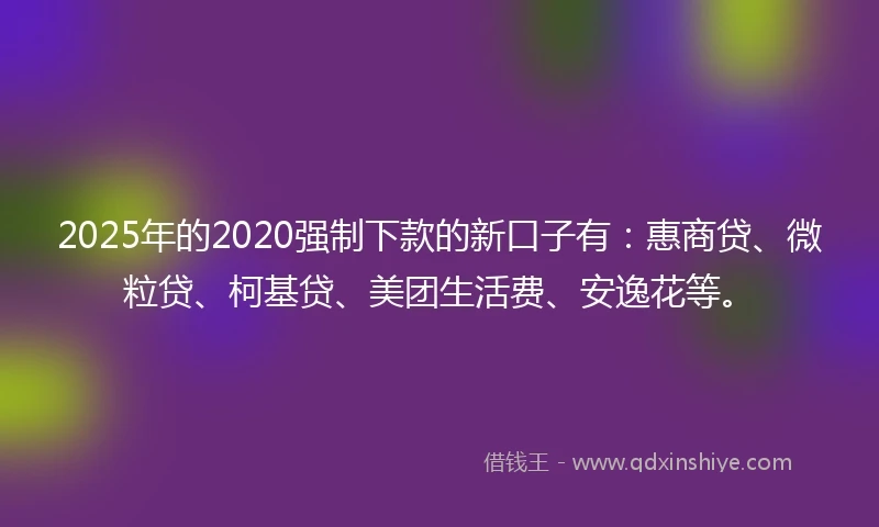 2025年的2020强制下款的新口子有：惠商贷、微粒贷、柯基贷、美团生活费、安逸花等。