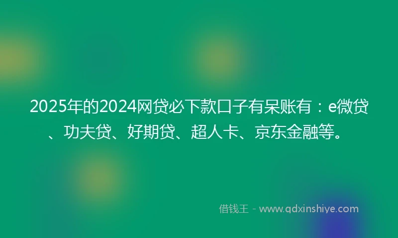 2025年的2024网贷必下款口子有呆账有：e微贷、功夫贷、好期贷、超人卡、京东金融等。