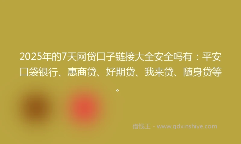 2025年的7天网贷口子链接大全安全吗有：平安口袋银行、惠商贷、好期贷、我来贷、随身贷等。
