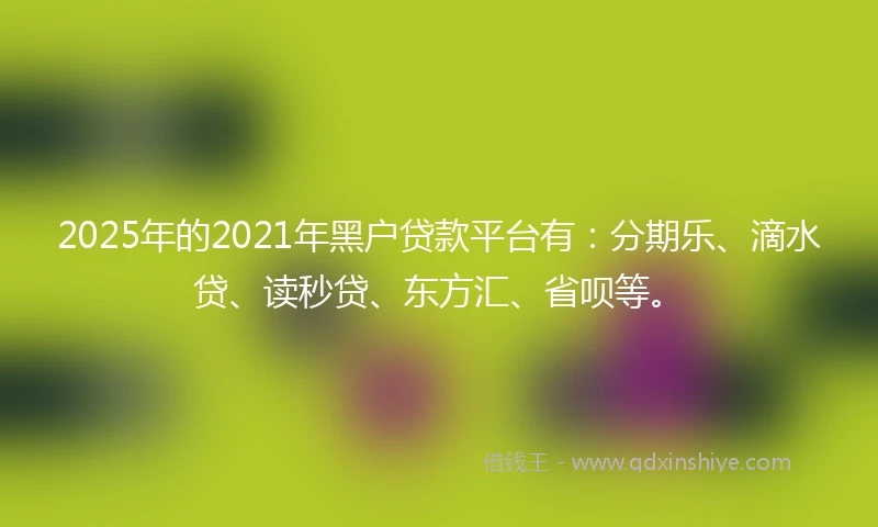 2025年的2021年黑户贷款平台有：分期乐、滴水贷、读秒贷、东方汇、省呗等。