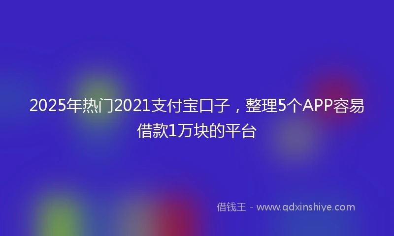 2025年热门2021支付宝口子，整理5个APP容易借款1万块的平台