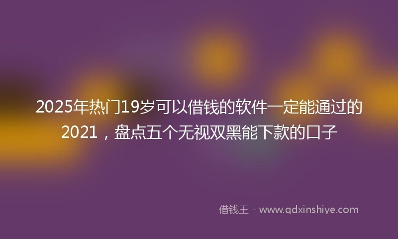 2025年热门19岁可以借钱的软件一定能通过的2021，盘点五个无视双黑能下款的口子
