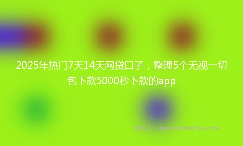 2025年热门7天14天网贷口子，整理5个无视一切包下款5000秒下款的app