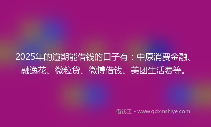 2025年的逾期能借钱的口子有：中原消费金融、融逸花、微粒贷、微博借钱、美团生活费等。