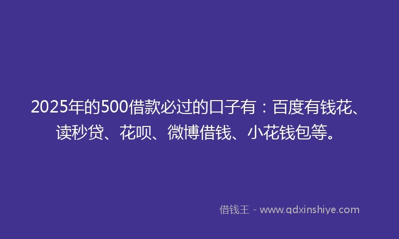 2025年的500借款必过的口子有：百度有钱花、读秒贷、花呗、微博借钱、小花钱包等。