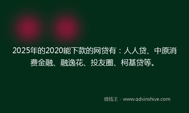2025年的2020能下款的网贷有：人人贷、中原消费金融、融逸花、投友圈、柯基贷等。
