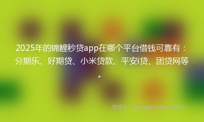 2025年的锦鲤秒贷app在哪个平台借钱可靠有：分期乐、好期贷、小米贷款、平安i贷、团贷网等。