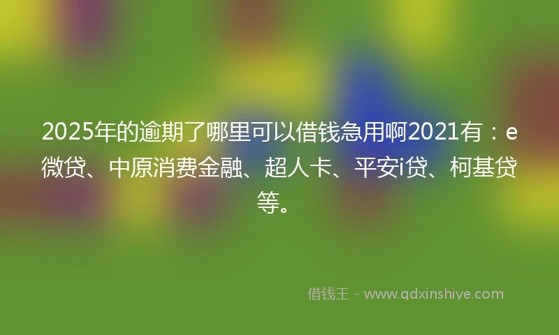 2025年的逾期了哪里可以借钱急用啊2021有：e微贷、中原消费金融、超人卡、平安i贷、柯基贷等。