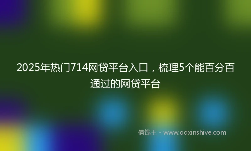 2025年热门714网贷平台入口，梳理5个能百分百通过的网贷平台