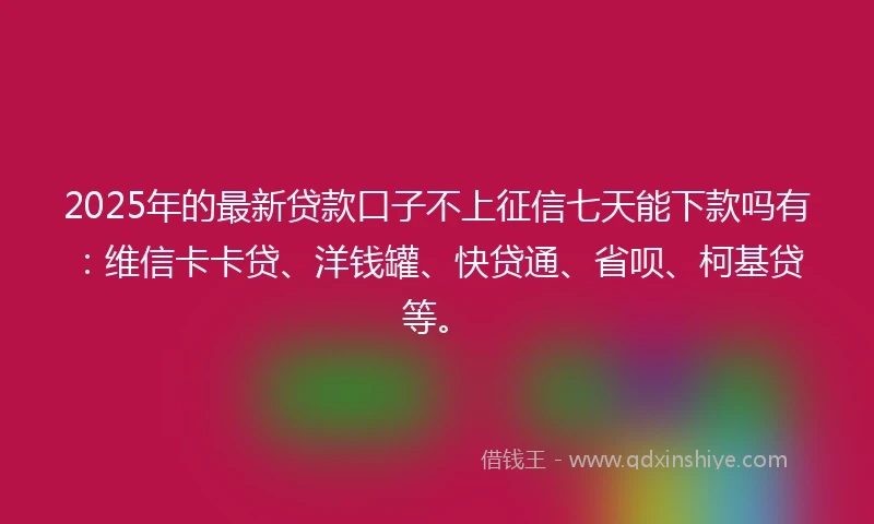 2025年的最新贷款口子不上征信七天能下款吗有：维信卡卡贷、洋钱罐、快贷通、省呗、柯基贷等。