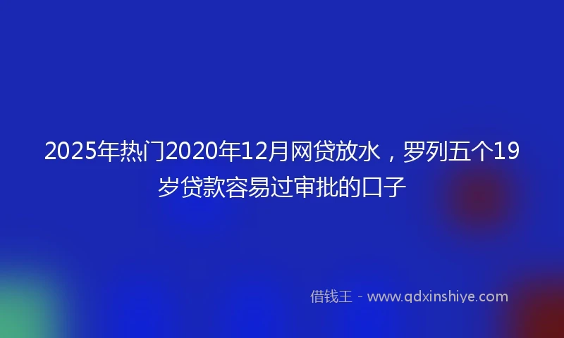 2025年热门2020年12月网贷放水，罗列五个19岁贷款容易过审批的口子