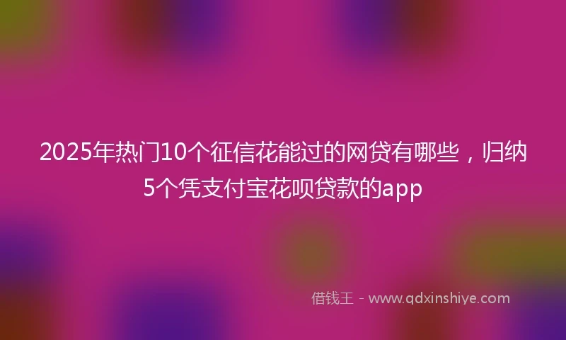 2025年热门10个征信花能过的网贷有哪些，归纳5个凭支付宝花呗贷款的app