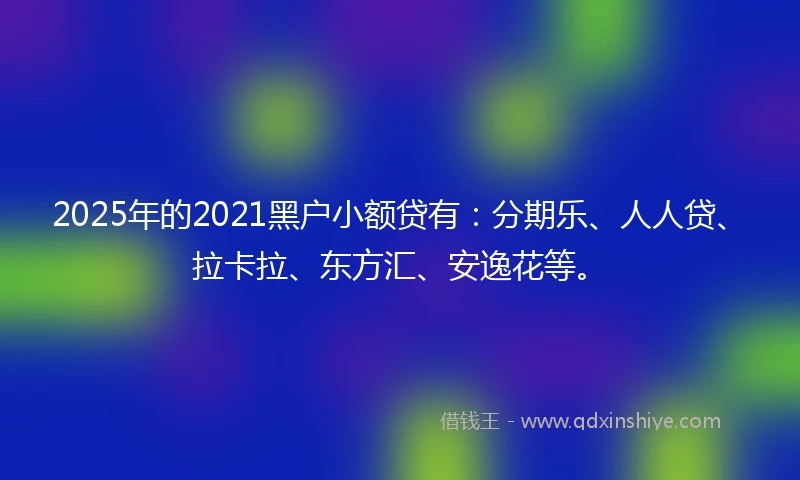 2025年的2021黑户小额贷有：分期乐、人人贷、拉卡拉、东方汇、安逸花等。