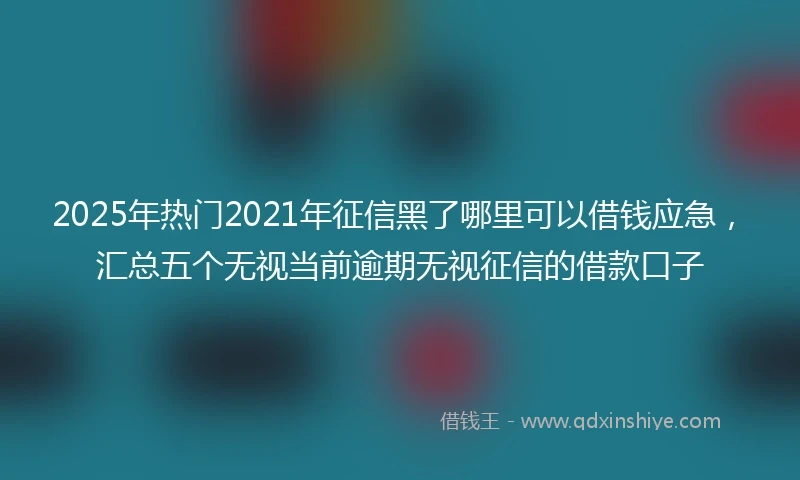 2025年热门2021年征信黑了哪里可以借钱应急，汇总五个无视当前逾期无视征信的借款口子