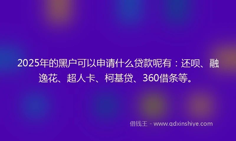 2025年的黑户可以申请什么贷款呢有：还呗、融逸花、超人卡、柯基贷、360借条等。