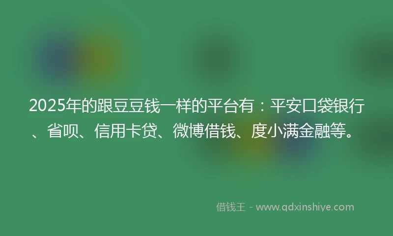 2025年的跟豆豆钱一样的平台有：平安口袋银行、省呗、信用卡贷、微博借钱、度小满金融等。