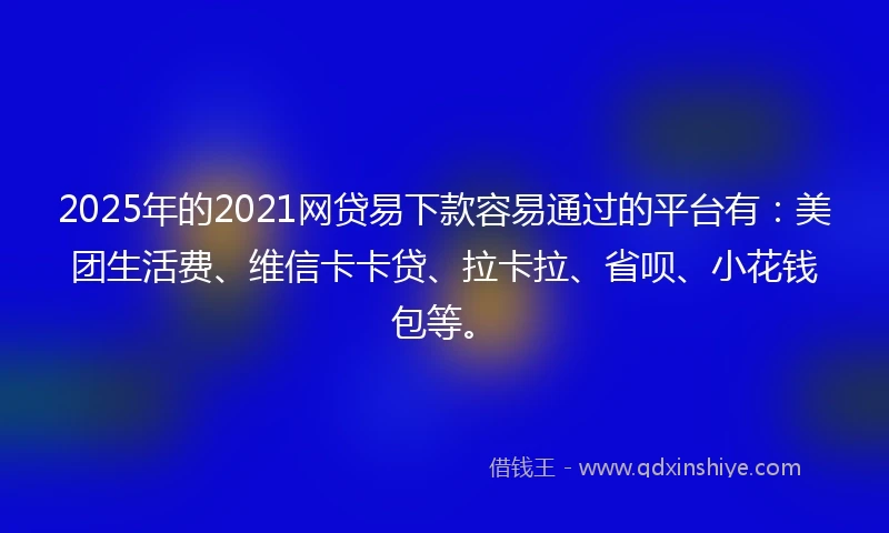 2025年的2021网贷易下款容易通过的平台有：美团生活费、维信卡卡贷、拉卡拉、省呗、小花钱包等。