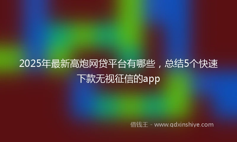 2025年最新高炮网贷平台有哪些，总结5个快速下款无视征信的app