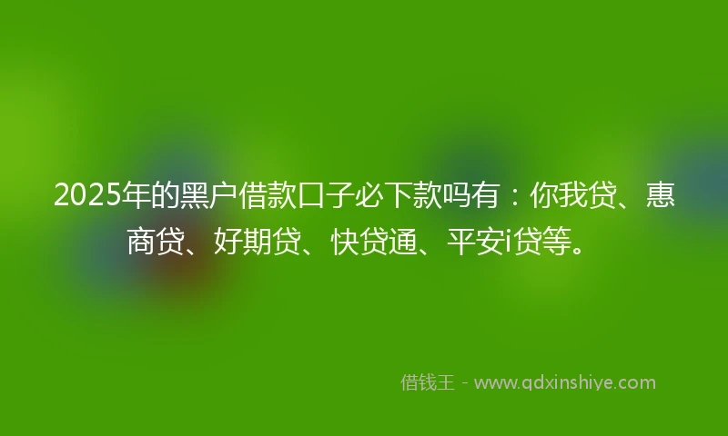 2025年的黑户借款口子必下款吗有：你我贷、惠商贷、好期贷、快贷通、平安i贷等。