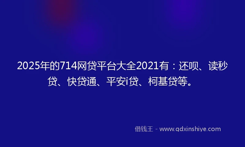 2025年的714网贷平台大全2021有：还呗、读秒贷、快贷通、平安i贷、柯基贷等。