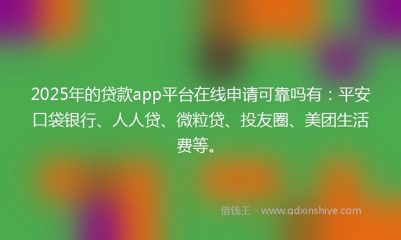 2025年的贷款app平台在线申请可靠吗有：平安口袋银行、人人贷、微粒贷、投友圈、美团生活费等。