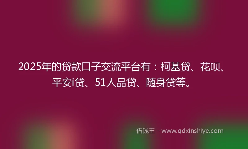 2025年的贷款口子交流平台有：柯基贷、花呗、平安i贷、51人品贷、随身贷等。