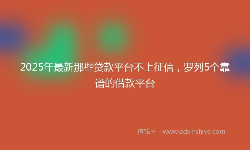 2025年最新那些贷款平台不上征信，罗列5个靠谱的借款平台