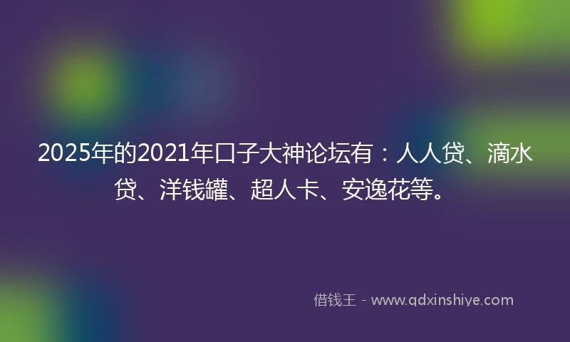 2025年的2021年口子大神论坛有：人人贷、滴水贷、洋钱罐、超人卡、安逸花等。