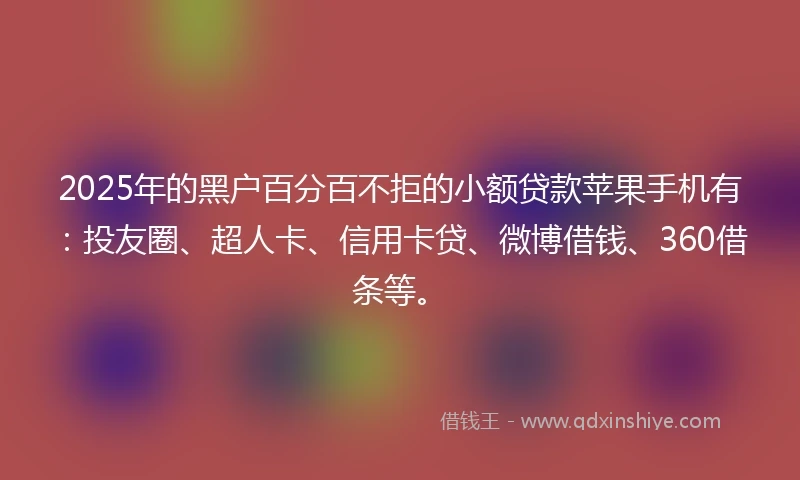 2025年的黑户百分百不拒的小额贷款苹果手机有：投友圈、超人卡、信用卡贷、微博借钱、360借条等。