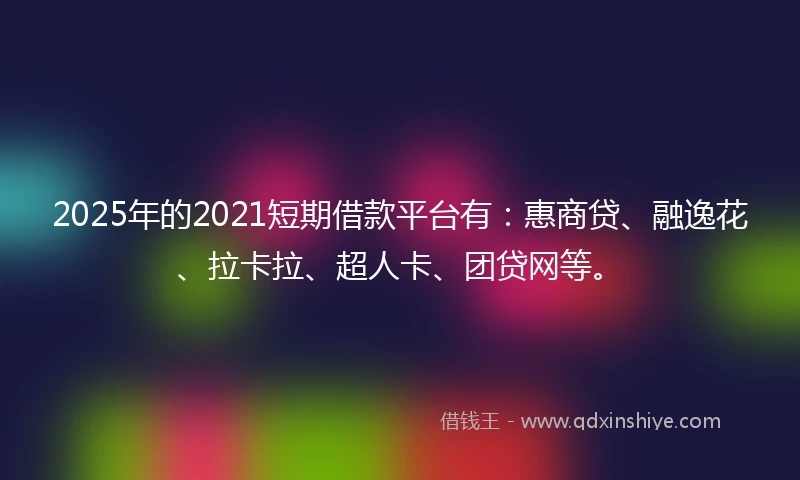 2025年的2021短期借款平台有：惠商贷、融逸花、拉卡拉、超人卡、团贷网等。