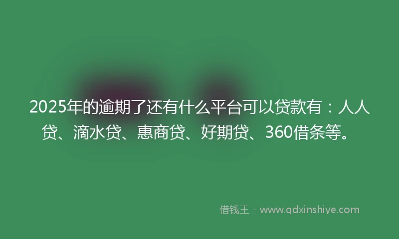 2025年的逾期了还有什么平台可以贷款有：人人贷、滴水贷、惠商贷、好期贷、360借条等。