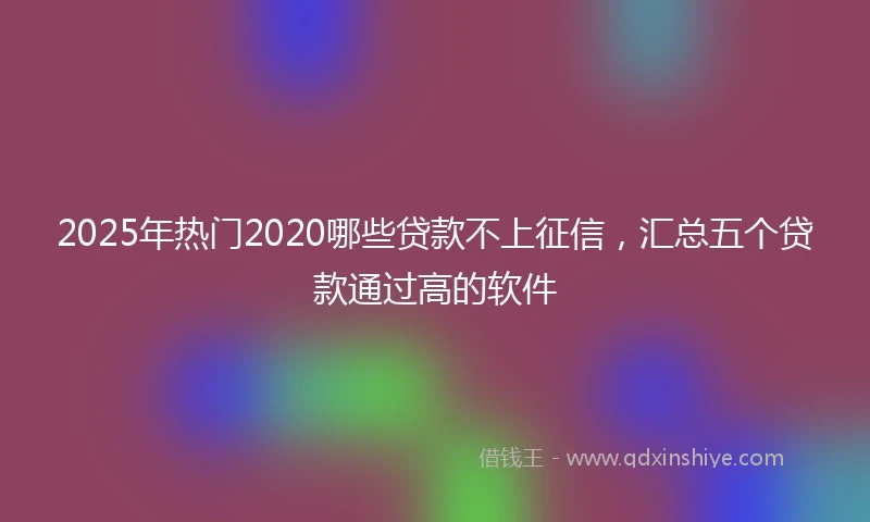 2025年热门2020哪些贷款不上征信，汇总五个贷款通过高的软件