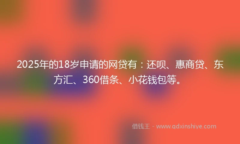 2025年的18岁申请的网贷有：还呗、惠商贷、东方汇、360借条、小花钱包等。