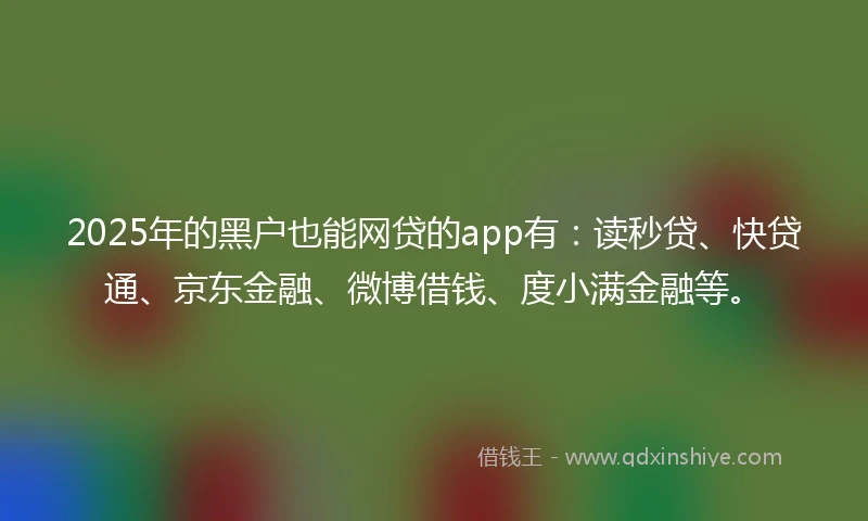2025年的黑户也能网贷的app有：读秒贷、快贷通、京东金融、微博借钱、度小满金融等。