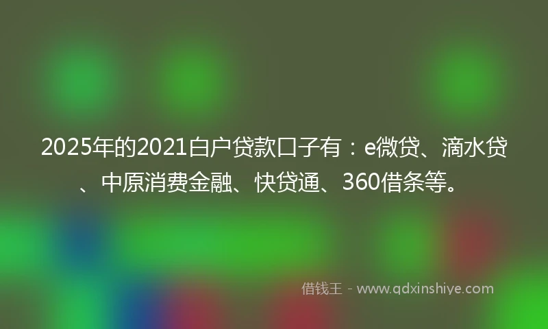 2025年的2021白户贷款口子有：e微贷、滴水贷、中原消费金融、快贷通、360借条等。