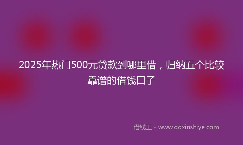 2025年热门500元贷款到哪里借，归纳五个比较靠谱的借钱口子