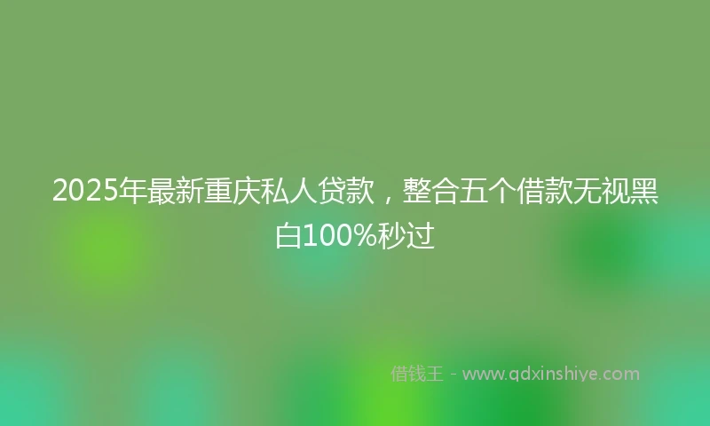 2025年最新重庆私人贷款，整合五个借款无视黑白100%秒过