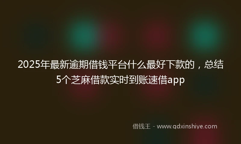 2025年最新逾期借钱平台什么最好下款的，总结5个芝麻借款实时到账速借app