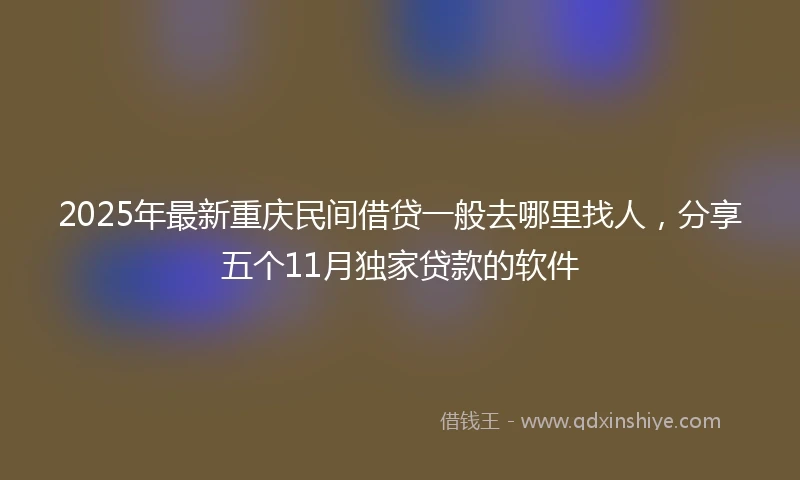 2025年最新重庆民间借贷一般去哪里找人，分享五个11月独家贷款的软件